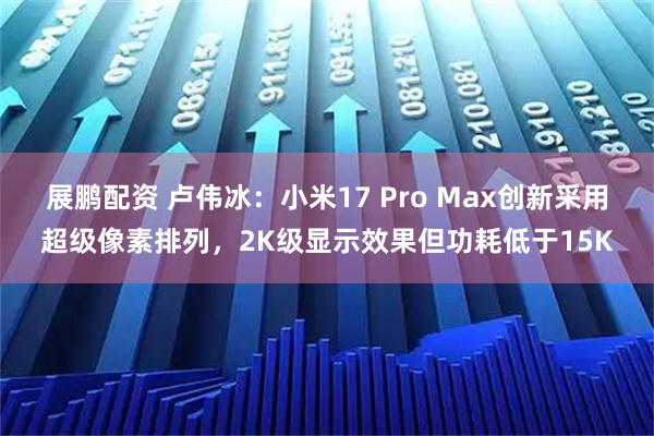 展鹏配资 卢伟冰：小米17 Pro Max创新采用超级像素排列，2K级显示效果但功耗低于15K