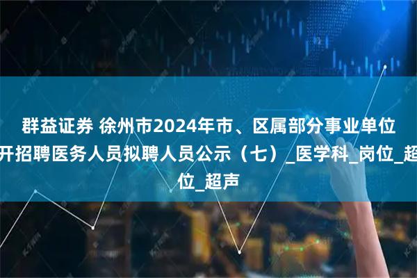 群益证券 徐州市2024年市、区属部分事业单位公开招聘医务人员拟聘人员公示（七）_医学科_岗位_超声