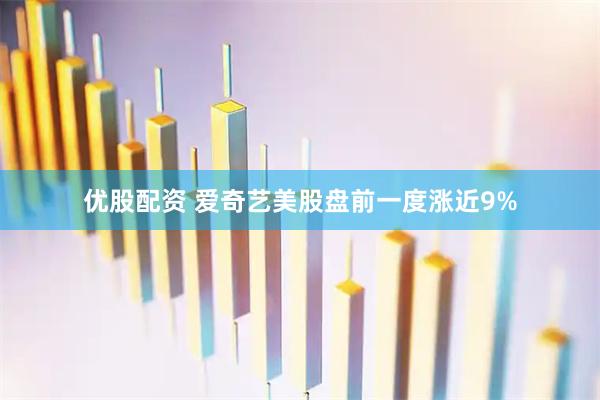 优股配资 爱奇艺美股盘前一度涨近9%