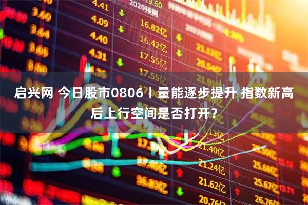 启兴网 今日股市0806丨量能逐步提升 指数新高后上行空间是否打开？
