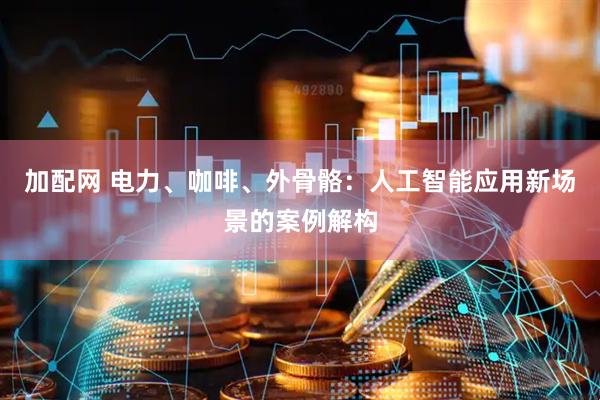 加配网 电力、咖啡、外骨骼：人工智能应用新场景的案例解构