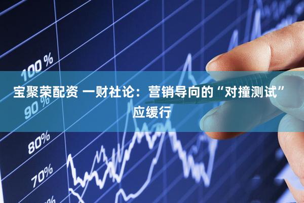 宝聚荣配资 一财社论：营销导向的“对撞测试” 应缓行