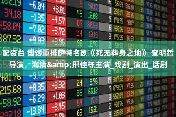 配资台 国话重排萨特名剧《死无葬身之地》 查明哲导演，海清&邢佳栋主演_戏剧_演出_话剧