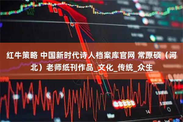 红牛策略 中国新时代诗人档案库官网 常原硕（河北）老师纸刊作品_文化_传统_众生
