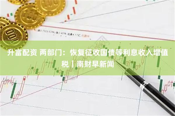 升富配资 两部门：恢复征收国债等利息收入增值税｜南财早新闻