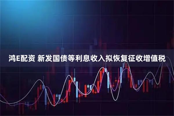 鸿E配资 新发国债等利息收入拟恢复征收增值税