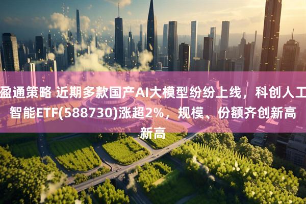 盈通策略 近期多款国产AI大模型纷纷上线，科创人工智能ETF(588730)涨超2%，规模、份额齐创新高
