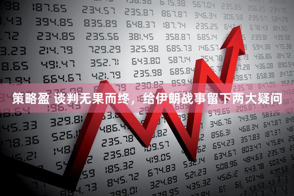 策略盈 谈判无果而终，给伊朗战事留下两大疑问