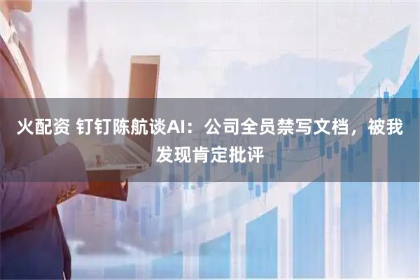 火配资 钉钉陈航谈AI：公司全员禁写文档，被我发现肯定批评