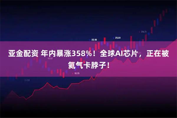 亚金配资 年内暴涨358%！全球AI芯片，正在被氦气卡脖子！