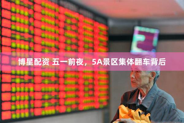 博星配资 五一前夜，5A景区集体翻车背后