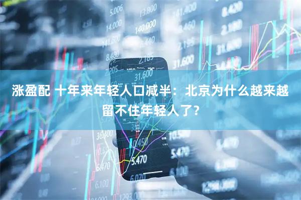 涨盈配 十年来年轻人口减半：北京为什么越来越留不住年轻人了？