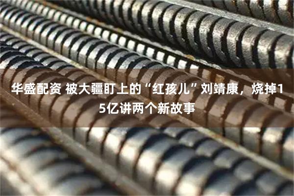 华盛配资 被大疆盯上的“红孩儿”刘靖康，烧掉15亿讲两个新故事
