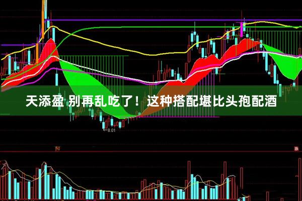 天添盈 别再乱吃了！这种搭配堪比头孢配酒