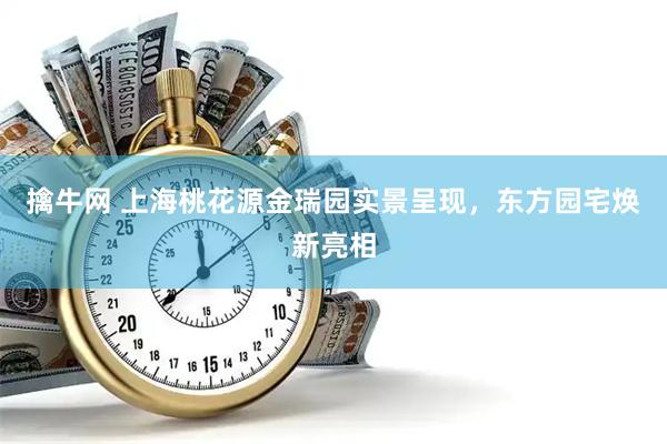 擒牛网 上海桃花源金瑞园实景呈现，东方园宅焕新亮相