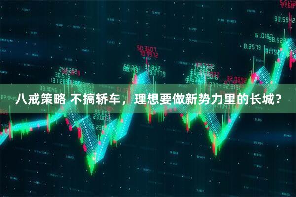 八戒策略 不搞轿车，理想要做新势力里的长城？