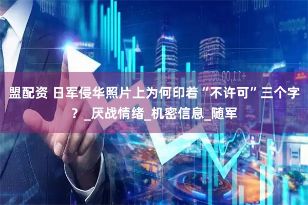 盟配资 日军侵华照片上为何印着“不许可”三个字？_厌战情绪_机密信息_随军