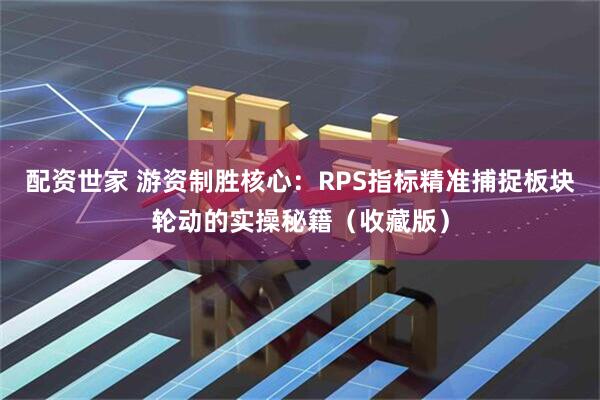 配资世家 游资制胜核心：RPS指标精准捕捉板块轮动的实操秘籍（收藏版）