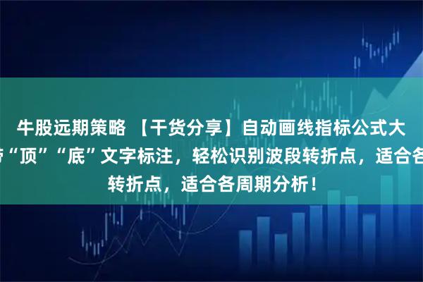 牛股远期策略 【干货分享】自动画线指标公式大公开！自带“顶”“底”文字标注，轻松识别波段转折点，适合各周期分析！