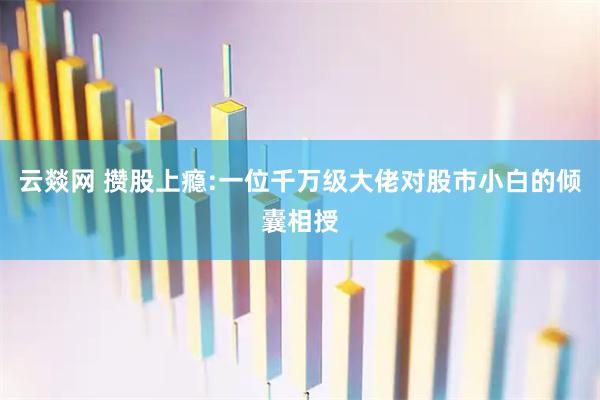 云燚网 攒股上瘾:一位千万级大佬对股市小白的倾囊相授