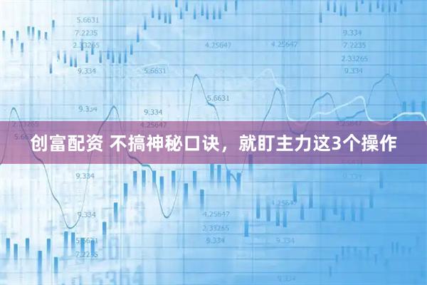 创富配资 不搞神秘口诀，就盯主力这3个操作
