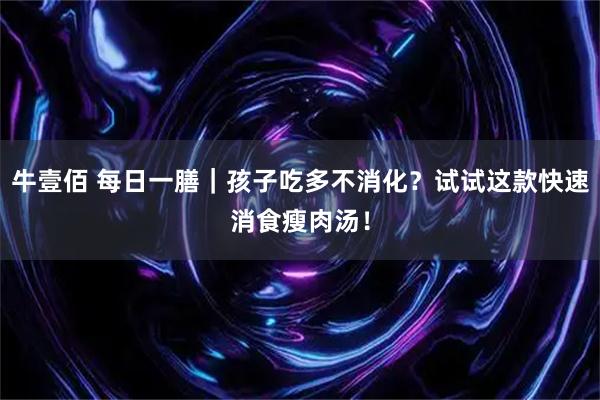 牛壹佰 每日一膳｜孩子吃多不消化？试试这款快速消食瘦肉汤！