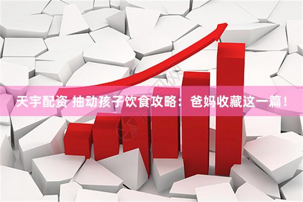 天宇配资 抽动孩子饮食攻略：爸妈收藏这一篇！