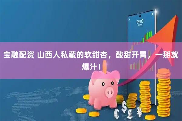 宝融配资 山西人私藏的软甜杏，酸甜开胃，一掰就爆汁！