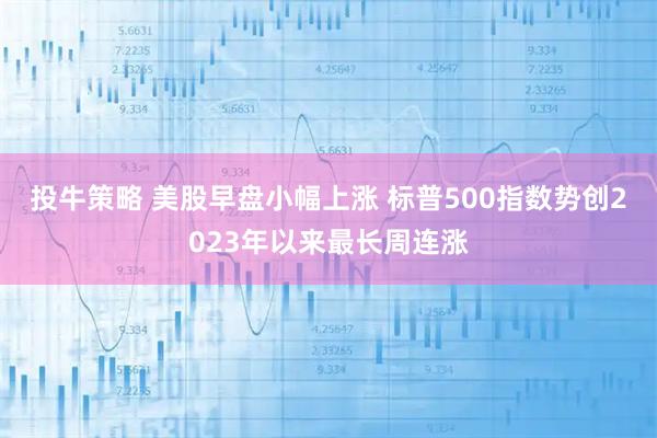 投牛策略 美股早盘小幅上涨 标普500指数势创2023年以来最长周连涨