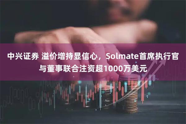 中兴证券 溢价增持显信心，Solmate首席执行官与董事联合注资超1000万美元