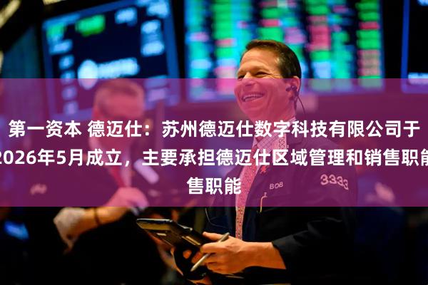第一资本 德迈仕：苏州德迈仕数字科技有限公司于2026年5月成立，主要承担德迈仕区域管理和销售职能