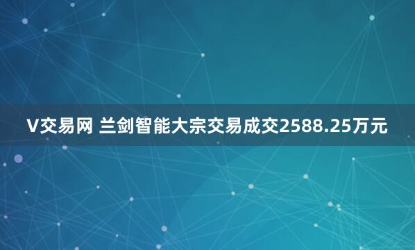 V交易网 兰剑智能大宗交易成交2588.25万元