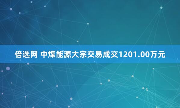 倍选网 中煤能源大宗交易成交1201.00万元