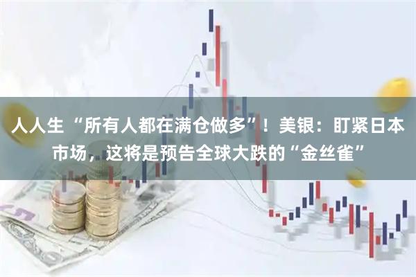 人人生 “所有人都在满仓做多”！美银：盯紧日本市场，这将是预告全球大跌的“金丝雀”