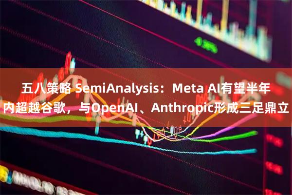 五八策略 SemiAnalysis：Meta AI有望半年内超越谷歌，与OpenAI、Anthropic形成三足鼎立