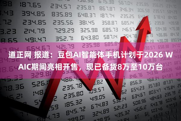 道正网 报道：豆包AI智能体手机计划于2026 WAIC期间亮相开售，现已备货8万至10万台