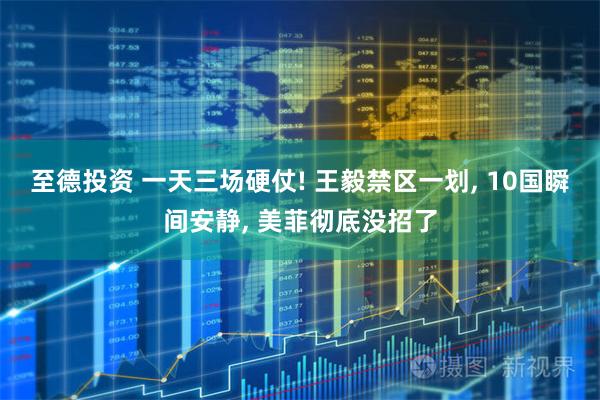 至德投资 一天三场硬仗! 王毅禁区一划, 10国瞬间安静, 美菲彻底没招了