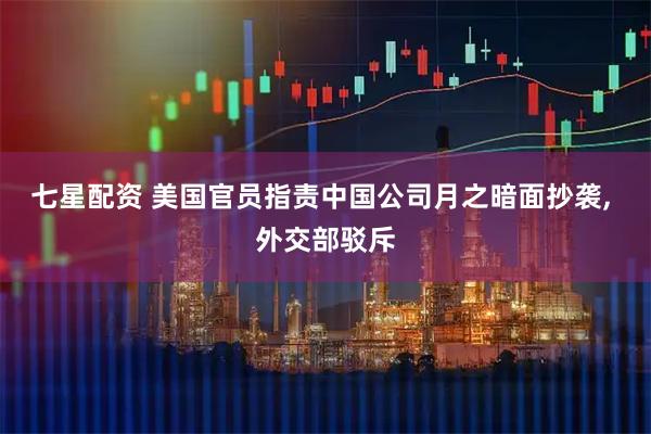 七星配资 美国官员指责中国公司月之暗面抄袭, 外交部驳斥