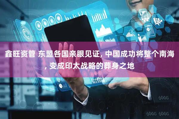 鑫旺资管 东盟各国亲眼见证, 中国成功将整个南海, 变成印太战略的葬身之地