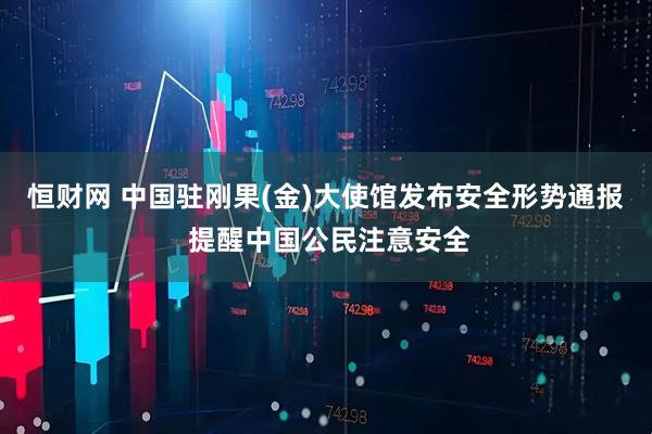 恒财网 中国驻刚果(金)大使馆发布安全形势通报 提醒中国公民注意安全