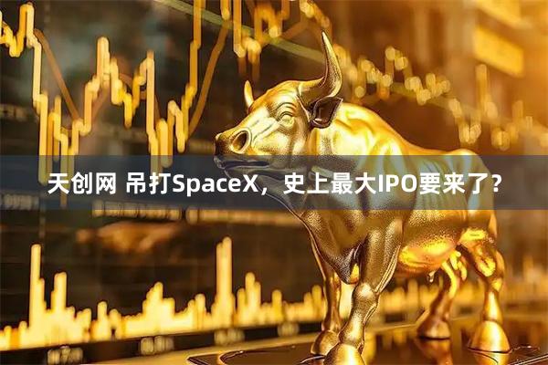 天创网 吊打SpaceX，史上最大IPO要来了？