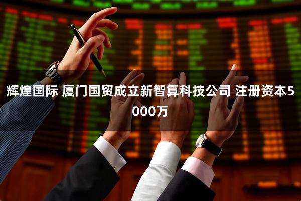 辉煌国际 厦门国贸成立新智算科技公司 注册资本5000万
