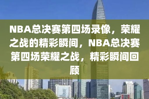 NBA总决赛第四场录像，荣耀之战的精彩瞬间，NBA总决赛第四场荣耀之战，精彩瞬间回顾