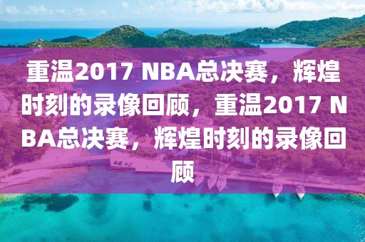 重温2017 NBA总决赛，辉煌时刻的录像回顾，重温2017 NBA总决赛，辉煌时刻的录像回顾