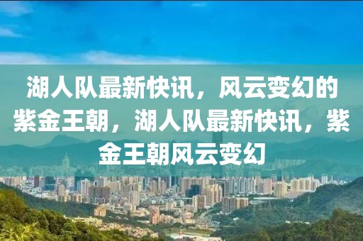 湖人队最新快讯，风云变幻的紫金王朝，湖人队最新快讯，紫金王朝风云变幻