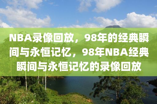 NBA录像回放，98年的经典瞬间与永恒记忆，98年NBA经典瞬间与永恒记忆的录像回放