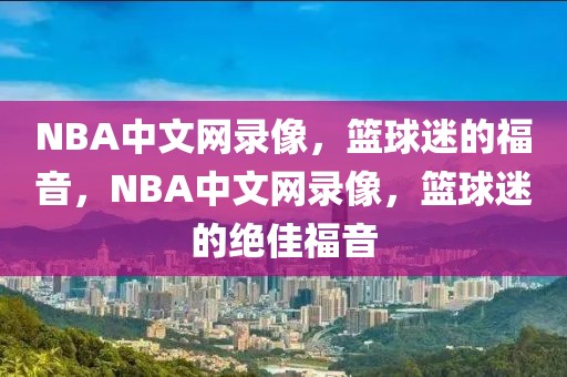 NBA中文网录像，篮球迷的福音，NBA中文网录像，篮球迷的绝佳福音