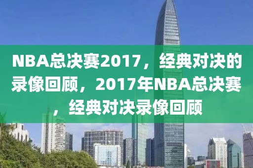 NBA总决赛2017，经典对决的录像回顾，2017年NBA总决赛，经典对决录像回顾