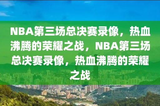 NBA第三场总决赛录像，热血沸腾的荣耀之战，NBA第三场总决赛录像，热血沸腾的荣耀之战