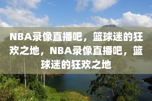 NBA录像直播吧，篮球迷的狂欢之地，NBA录像直播吧，篮球迷的狂欢之地